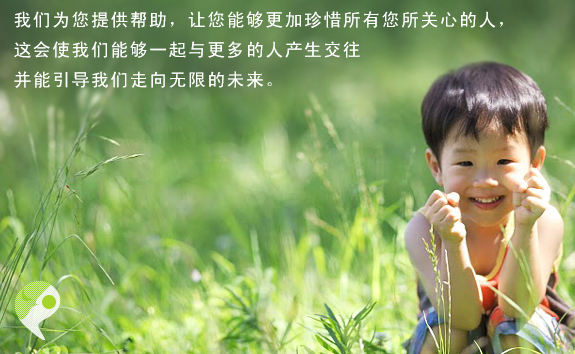 我们为您提供帮助,让您能够更加珍惜所有您所关心的人,
这会使我们能够一起与更多的人产生交往
并能引导我们走向无限的未来。