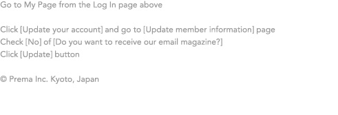 Go to my page, click update your account, update member information, then click No of Do you want to recieve our email magazine?